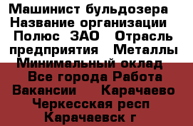 Машинист бульдозера › Название организации ­ Полюс, ЗАО › Отрасль предприятия ­ Металлы › Минимальный оклад ­ 1 - Все города Работа » Вакансии   . Карачаево-Черкесская респ.,Карачаевск г.